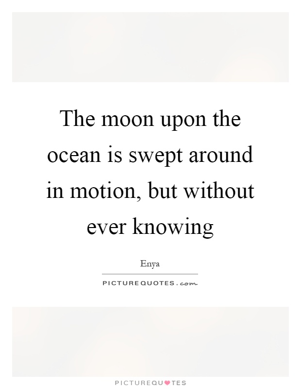 The moon upon the ocean is swept around in motion, but without ever knowing Picture Quote #1