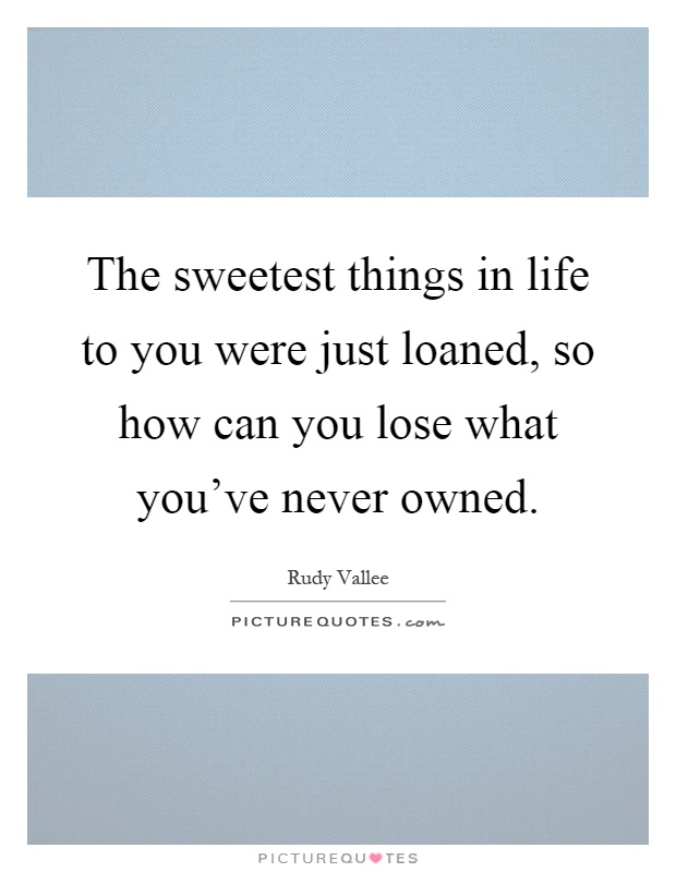 The sweetest things in life to you were just loaned, so how can you lose what you've never owned Picture Quote #1