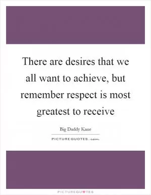 There are desires that we all want to achieve, but remember respect is most greatest to receive Picture Quote #1