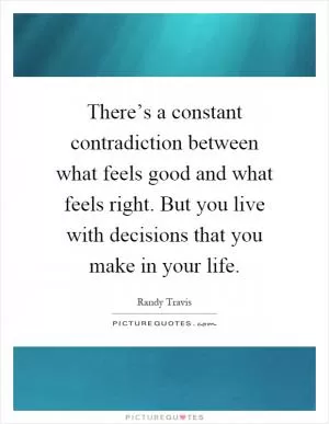 There’s a constant contradiction between what feels good and what feels right. But you live with decisions that you make in your life Picture Quote #1
