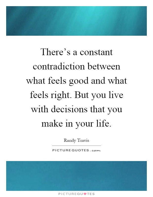 There's a constant contradiction between what feels good and what feels right. But you live with decisions that you make in your life Picture Quote #1