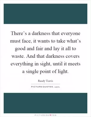 There’s a darkness that everyone must face, it wants to take what’s good and fair and lay it all to waste. And that darkness covers everything in sight, until it meets a single point of light Picture Quote #1
