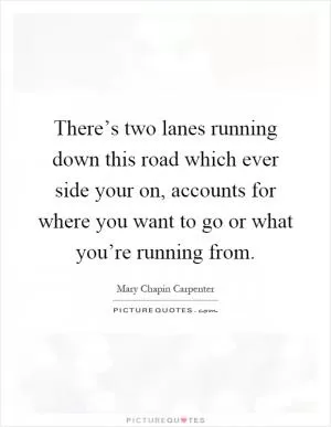 There’s two lanes running down this road which ever side your on, accounts for where you want to go or what you’re running from Picture Quote #1