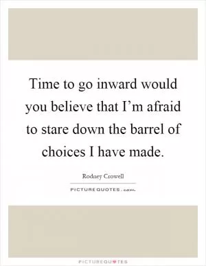 Time to go inward would you believe that I’m afraid to stare down the barrel of choices I have made Picture Quote #1