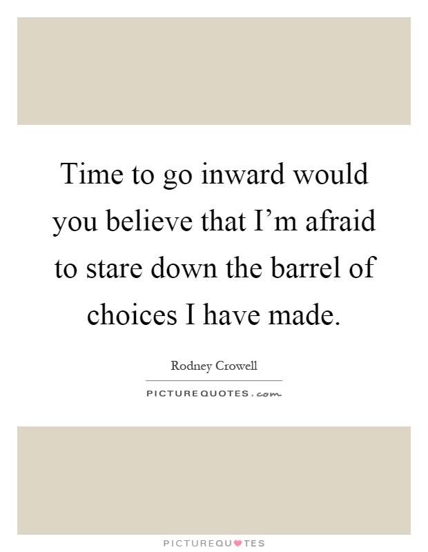 Time to go inward would you believe that I'm afraid to stare down the barrel of choices I have made Picture Quote #1