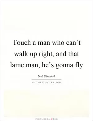 Touch a man who can’t walk up right, and that lame man, he’s gonna fly Picture Quote #1