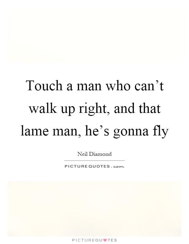 Touch a man who can't walk up right, and that lame man, he's gonna fly Picture Quote #1
