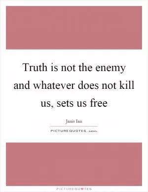 Truth is not the enemy and whatever does not kill us, sets us free Picture Quote #1