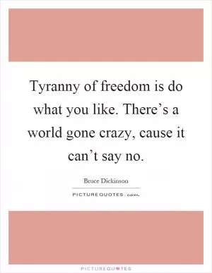 Tyranny of freedom is do what you like. There’s a world gone crazy, cause it can’t say no Picture Quote #1