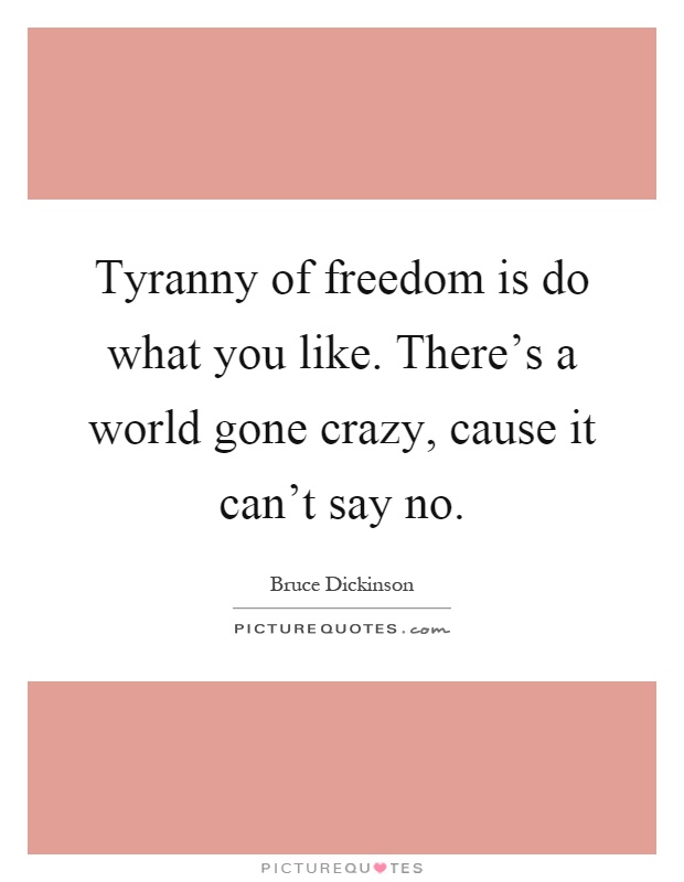 Tyranny of freedom is do what you like. There's a world gone crazy, cause it can't say no Picture Quote #1