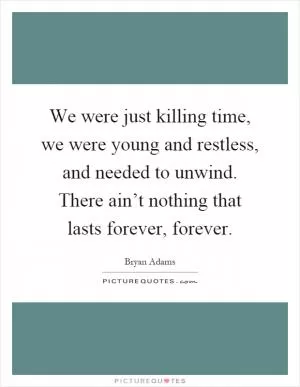 We were just killing time, we were young and restless, and needed to unwind. There ain’t nothing that lasts forever, forever Picture Quote #1