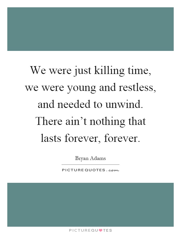 We were just killing time, we were young and restless, and needed to unwind. There ain't nothing that lasts forever, forever Picture Quote #1
