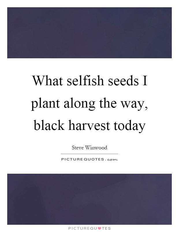 What selfish seeds I plant along the way, black harvest today Picture Quote #1