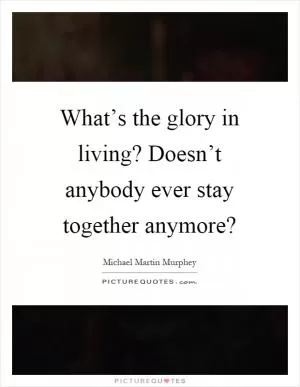 What’s the glory in living? Doesn’t anybody ever stay together anymore? Picture Quote #1