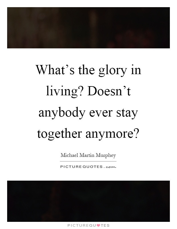 What's the glory in living? Doesn't anybody ever stay together anymore? Picture Quote #1