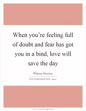 When you’re feeling full of doubt and fear has got you in a bind, love will save the day Picture Quote #1