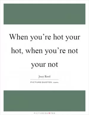 When you’re hot your hot, when you’re not your not Picture Quote #1