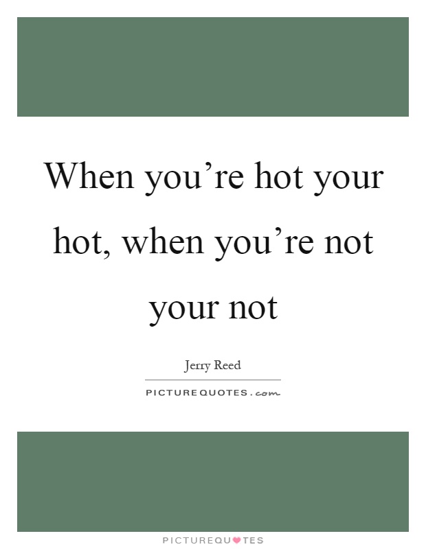 When you're hot your hot, when you're not your not Picture Quote #1