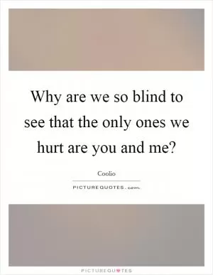 Why are we so blind to see that the only ones we hurt are you and me? Picture Quote #1