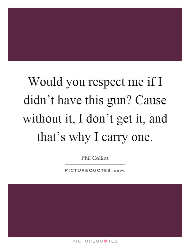 Would you respect me if I didn't have this gun? Cause without it, I don't get it, and that's why I carry one Picture Quote #1
