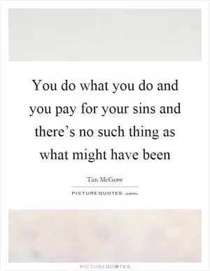You do what you do and you pay for your sins and there’s no such thing as what might have been Picture Quote #1