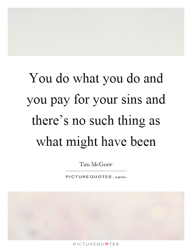 You do what you do and you pay for your sins and there's no such thing as what might have been Picture Quote #1