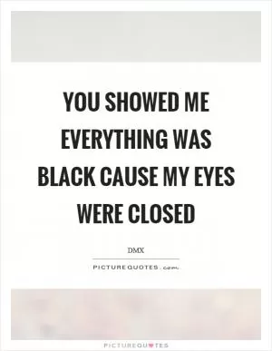 You showed me everything was black cause my eyes were closed Picture Quote #1