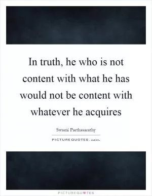 In truth, he who is not content with what he has would not be content with whatever he acquires Picture Quote #1