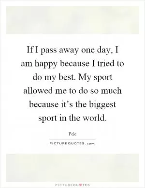 If I pass away one day, I am happy because I tried to do my best. My sport allowed me to do so much because it’s the biggest sport in the world Picture Quote #1
