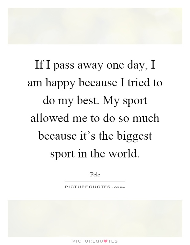 If I pass away one day, I am happy because I tried to do my best. My sport allowed me to do so much because it's the biggest sport in the world Picture Quote #1
