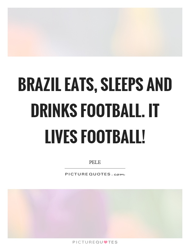 Brazil eats, sleeps and drinks football. It lives football! Picture Quote #1