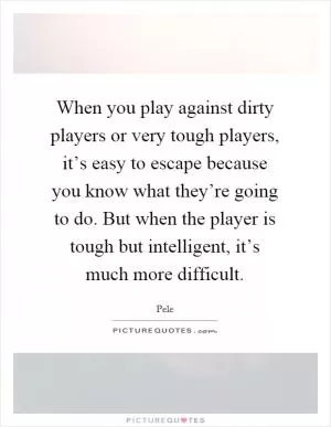 When you play against dirty players or very tough players, it’s easy to escape because you know what they’re going to do. But when the player is tough but intelligent, it’s much more difficult Picture Quote #1