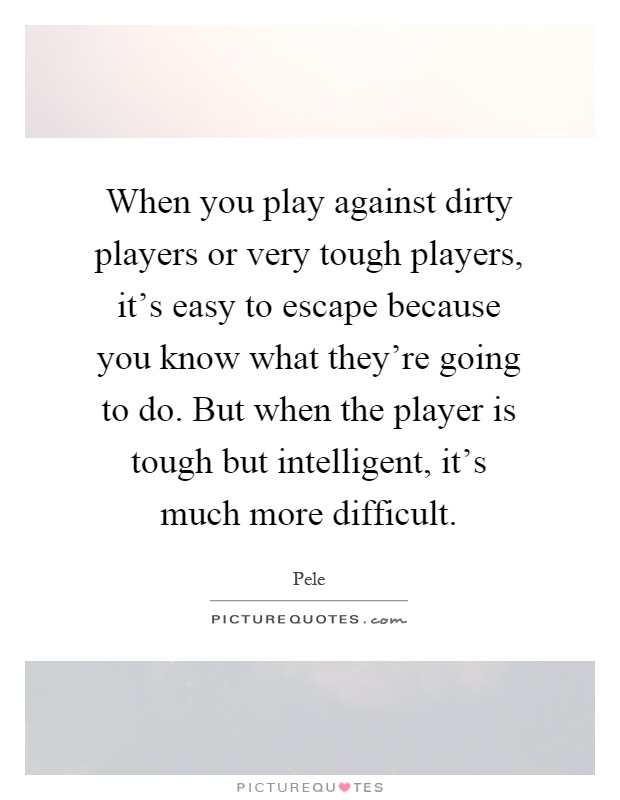 When you play against dirty players or very tough players, it's easy to escape because you know what they're going to do. But when the player is tough but intelligent, it's much more difficult Picture Quote #1