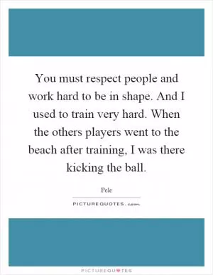 You must respect people and work hard to be in shape. And I used to train very hard. When the others players went to the beach after training, I was there kicking the ball Picture Quote #1