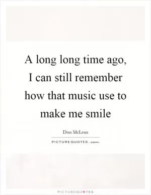 A long long time ago, I can still remember how that music use to make me smile Picture Quote #1
