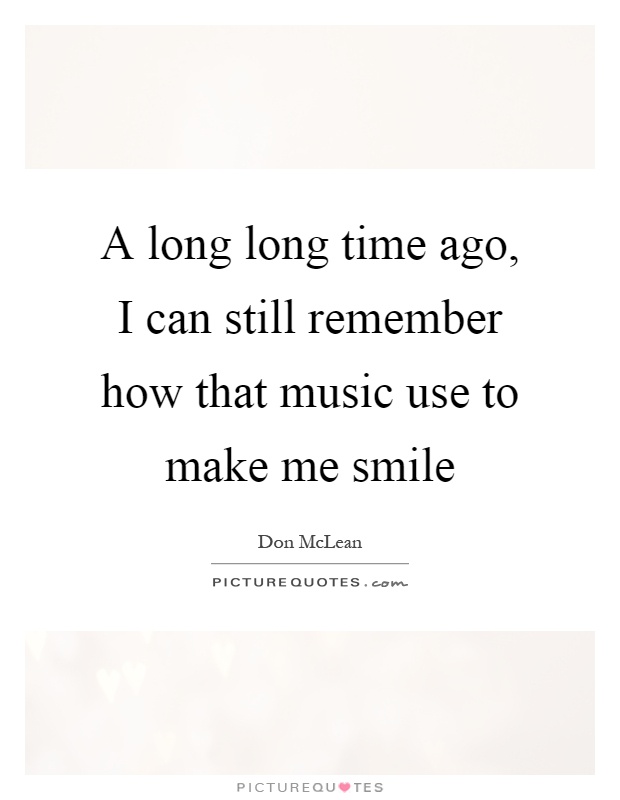 A long long time ago, I can still remember how that music use to make me smile Picture Quote #1