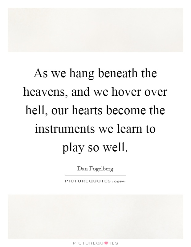 As we hang beneath the heavens, and we hover over hell, our hearts become the instruments we learn to play so well Picture Quote #1