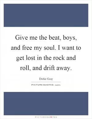 Give me the beat, boys, and free my soul. I want to get lost in the rock and roll, and drift away Picture Quote #1