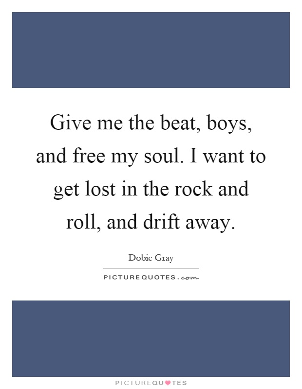 Give me the beat, boys, and free my soul. I want to get lost in the rock and roll, and drift away Picture Quote #1