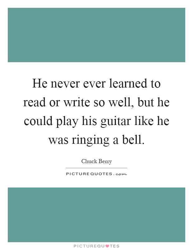 He never ever learned to read or write so well, but he could play his guitar like he was ringing a bell Picture Quote #1