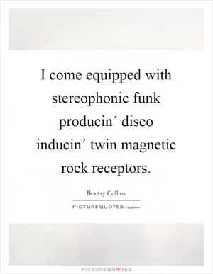 I come equipped with stereophonic funk producin´ disco inducin´ twin magnetic rock receptors Picture Quote #1