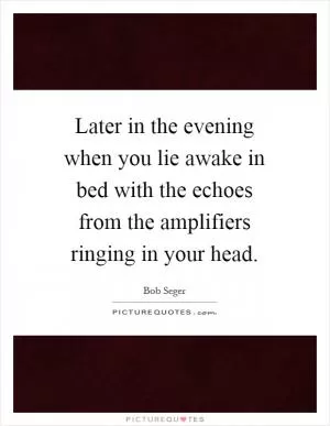 Later in the evening when you lie awake in bed with the echoes from the amplifiers ringing in your head Picture Quote #1