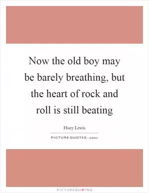 Now the old boy may be barely breathing, but the heart of rock and roll is still beating Picture Quote #1