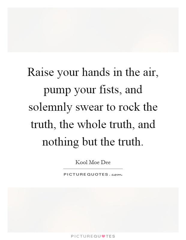 Raise your hands in the air, pump your fists, and solemnly swear to rock the truth, the whole truth, and nothing but the truth Picture Quote #1