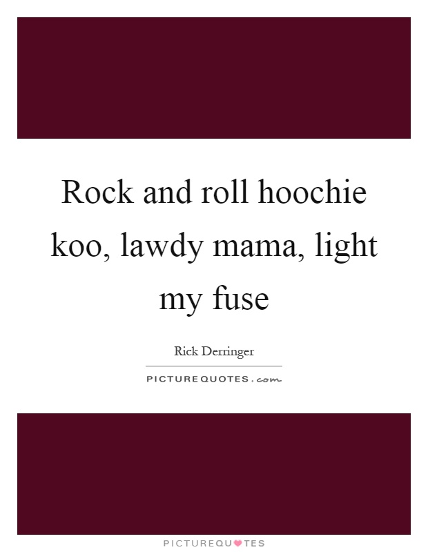Rock and roll hoochie koo, lawdy mama, light my fuse Picture Quote #1