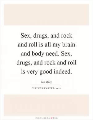 Sex, drugs, and rock and roll is all my brain and body need. Sex, drugs, and rock and roll is very good indeed Picture Quote #1