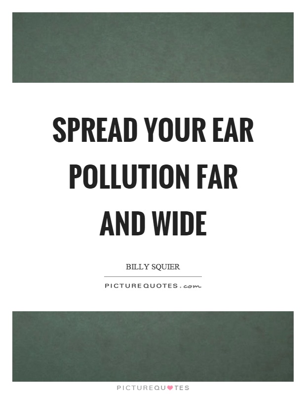 Spread your ear pollution far and wide Picture Quote #1