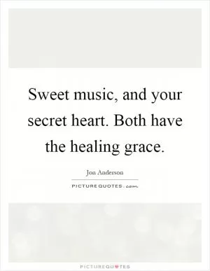 Sweet music, and your secret heart. Both have the healing grace Picture Quote #1