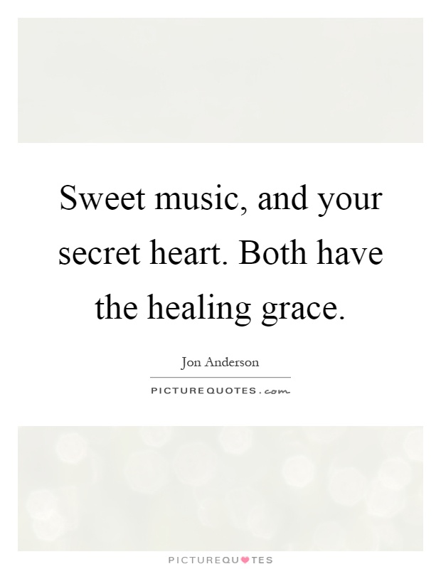 Sweet music, and your secret heart. Both have the healing grace Picture Quote #1