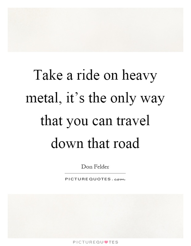 Take a ride on heavy metal, it's the only way that you can travel down that road Picture Quote #1